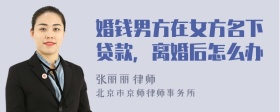 婚钱男方在女方名下贷款，离婚后怎么办