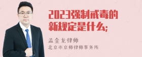 2023强制戒毒的新规定是什么；
