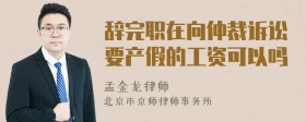 辞完职在向仲裁诉讼要产假的工资可以吗