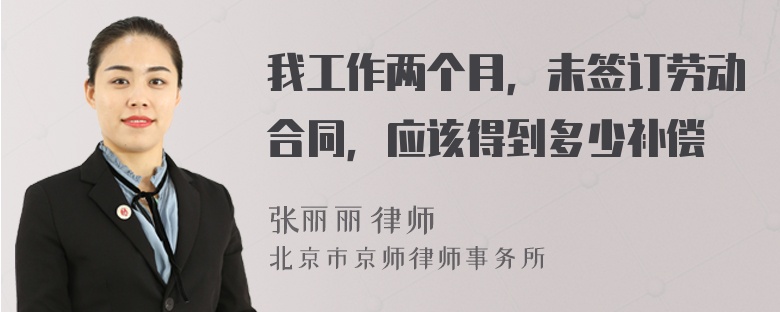 我工作两个月，未签订劳动合同，应该得到多少补偿