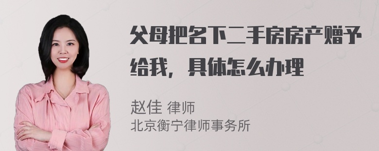 父母把名下二手房房产赠予给我，具体怎么办理