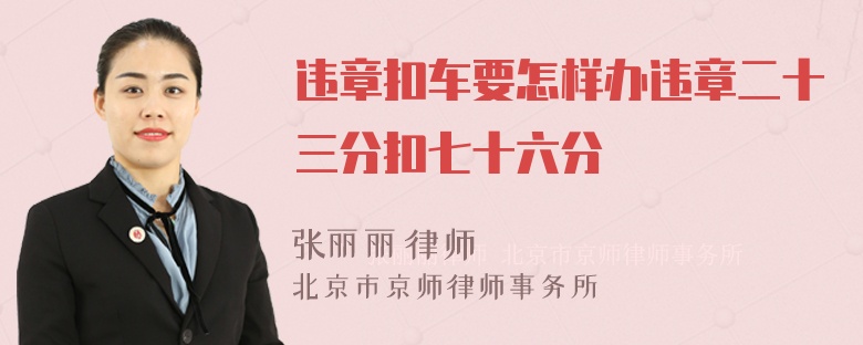 违章扣车要怎样办违章二十三分扣七十六分