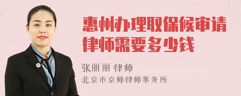 惠州办理取保候审请律师需要多少钱