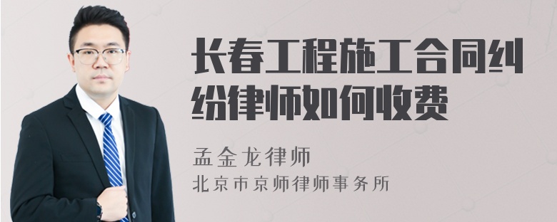 长春工程施工合同纠纷律师如何收费