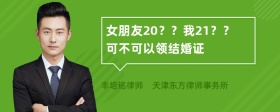 女朋友20？？我21？？可不可以领结婚证