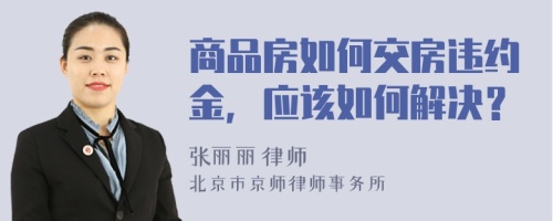 商品房如何交房违约金，应该如何解决？