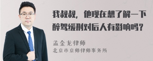 我叔叔，他现在想了解一下醉驾缓刑对后人有影响吗？