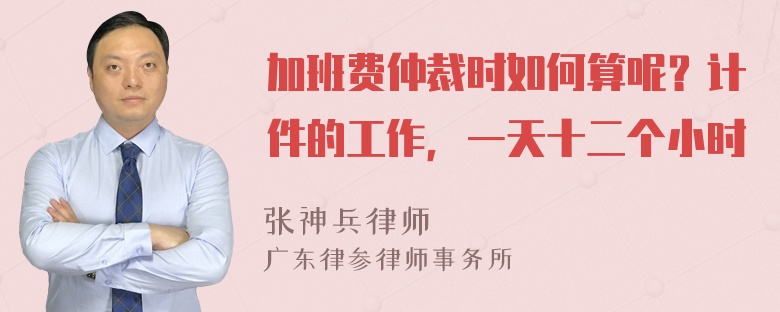 加班费仲裁时如何算呢？计件的工作，一天十二个小时