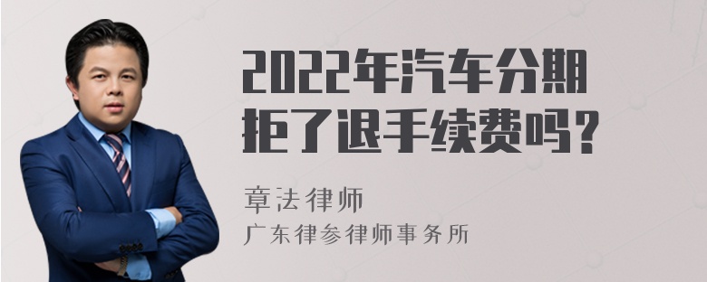 2022年汽车分期拒了退手续费吗？