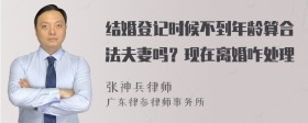 结婚登记时候不到年龄算合法夫妻吗？现在离婚咋处理