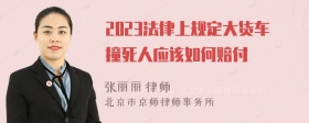 2023法律上规定大货车撞死人应该如何赔付