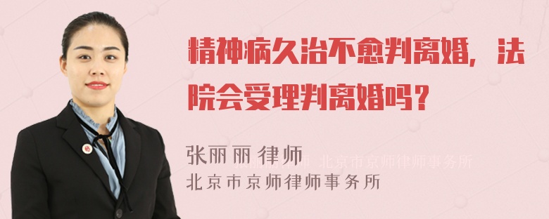 精神病久治不愈判离婚，法院会受理判离婚吗？