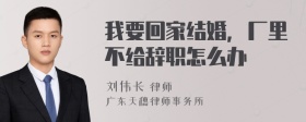 我要回家结婚，厂里不给辞职怎么办