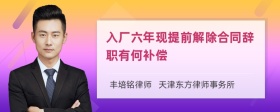 入厂六年现提前解除合同辞职有何补偿