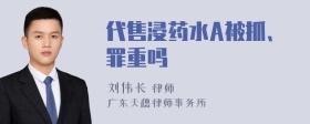 代售浸药水A被抓、罪重吗