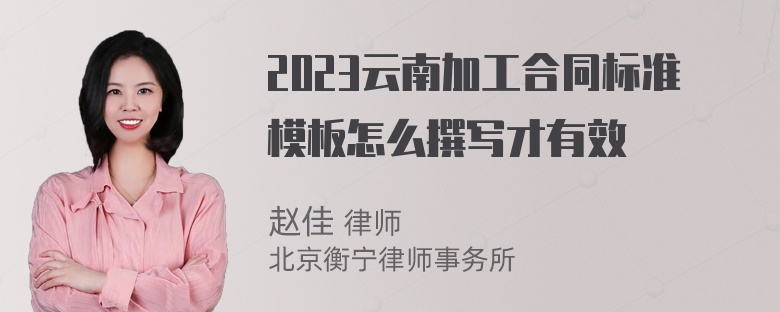 2023云南加工合同标准模板怎么撰写才有效