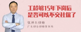 工龄够15年下岗后是否可以不交社保了