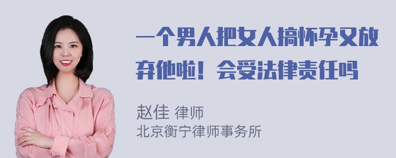 一个男人把女人搞怀孕又放弃他啦！会受法律责任吗