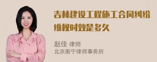 吉林建设工程施工合同纠纷维权时效是多久