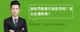 加处罚款是行政处罚吗？怎么处理的呢？