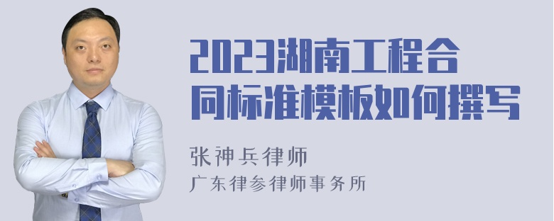 2023湖南工程合同标准模板如何撰写