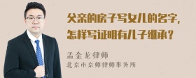 父亲的房子写女儿的名字，怎样写证明有儿子继承？