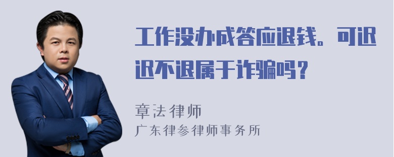 工作没办成答应退钱。可迟迟不退属于诈骗吗？