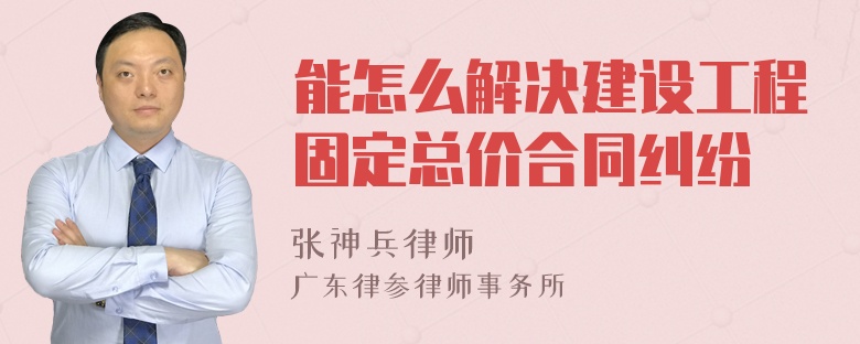 能怎么解决建设工程固定总价合同纠纷