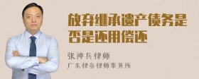 放弃继承遗产债务是否是还用偿还