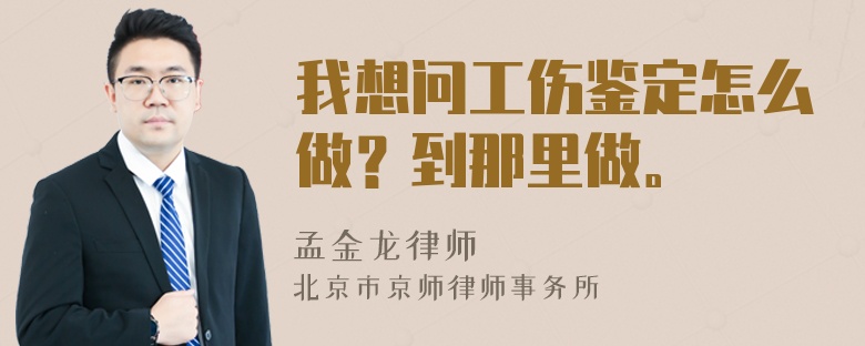 我想问工伤鉴定怎么做？到那里做。