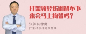 打架致轻伤调解不下来会马上拘留吗？