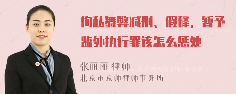 徇私舞弊减刑、假释、暂予监外执行罪该怎么惩处