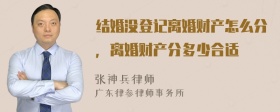结婚没登记离婚财产怎么分，离婚财产分多少合适