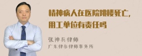 精神病人在医院跳楼死亡，用工单位有责任吗