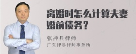 离婚时怎么计算夫妻婚前债务？