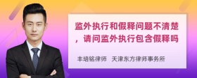 监外执行和假释问题不清楚，请问监外执行包含假释吗