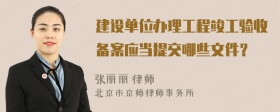 建设单位办理工程竣工验收备案应当提交哪些文件？