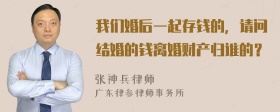 我们婚后一起存钱的，请问结婚的钱离婚财产归谁的？