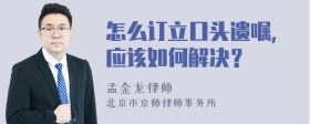 怎么订立口头遗嘱，应该如何解决？