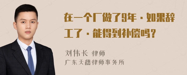 在一个厂做了9年·如果辞工了·能得到补偿吗？