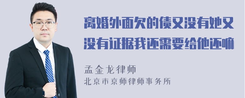 离婚外面欠的债又没有她又没有证据我还需要给他还嘛