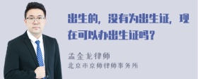 出生的，没有为出生证，现在可以办出生证吗？
