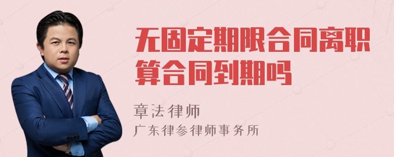 无固定期限合同离职算合同到期吗