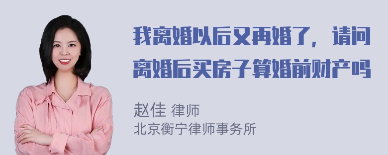 我离婚以后又再婚了，请问离婚后买房子算婚前财产吗