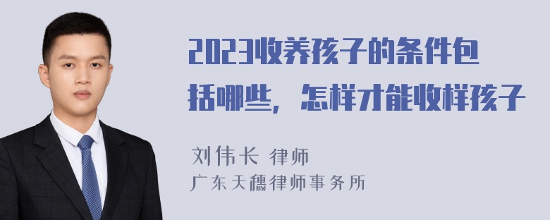 2023收养孩子的条件包括哪些，怎样才能收样孩子