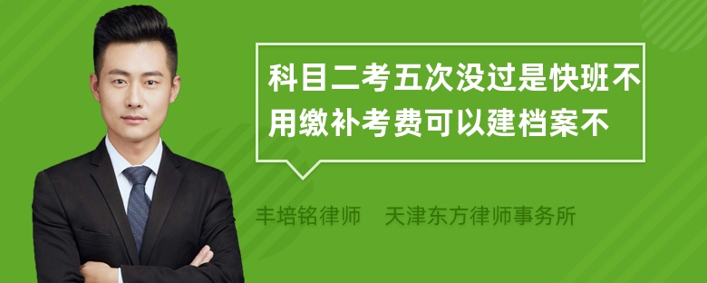 科目二考五次没过是快班不用缴补考费可以建档案不