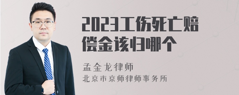 2023工伤死亡赔偿金该归哪个