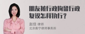 朋友被行政拘留行政复议怎样执行？