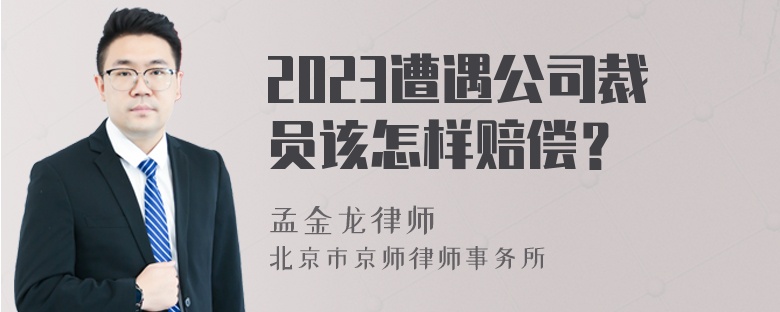 2023遭遇公司裁员该怎样赔偿？