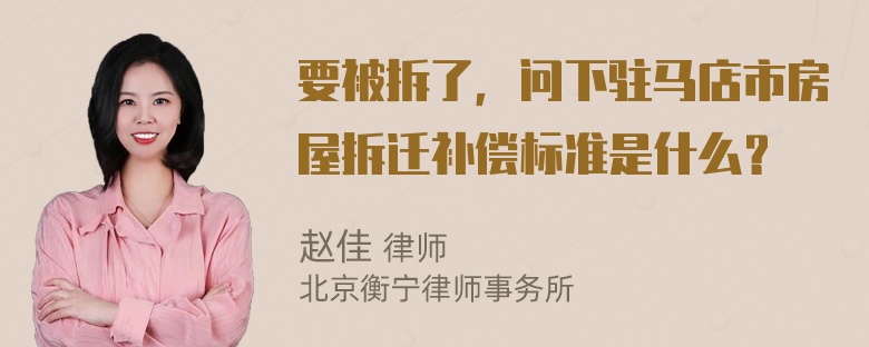 要被拆了，问下驻马店市房屋拆迁补偿标准是什么？